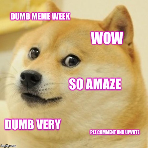 Doge | DUMB MEME WEEK; WOW; SO AMAZE; DUMB VERY; PLZ COMMENT AND UPVOTE | image tagged in memes,doge | made w/ Imgflip meme maker