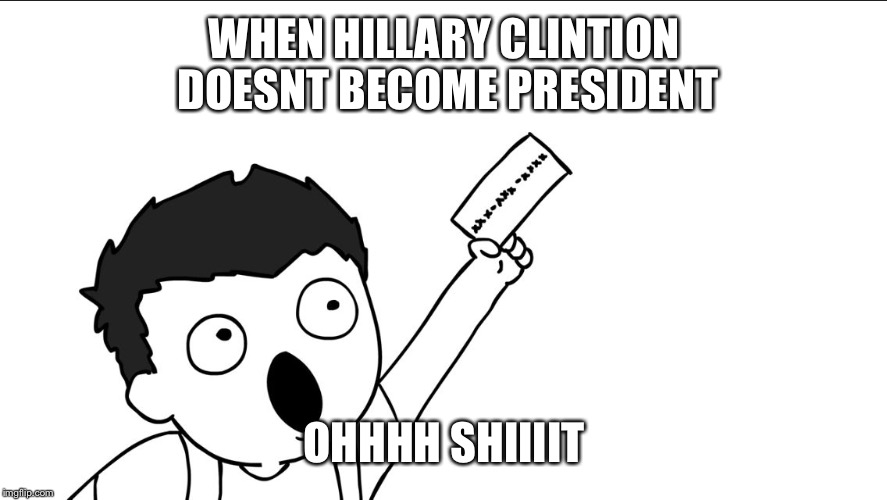 OHHHH SHIIIIT | WHEN HILLARY CLINTION DOESNT BECOME PRESIDENT; OHHHH SHIIIIT | image tagged in ohhhh shiiiit | made w/ Imgflip meme maker