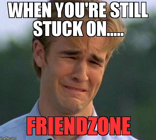 Pls. Help me move on | WHEN YOU'RE STILL STUCK ON..... FRIENDZONE | image tagged in memes,1990s first world problems | made w/ Imgflip meme maker