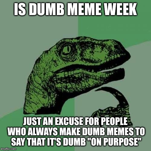Dumb meme weekend is just every week. We should create "good meme week" |  IS DUMB MEME WEEK; JUST AN EXCUSE FOR PEOPLE WHO ALWAYS MAKE DUMB MEMES TO SAY THAT IT'S DUMB "ON PURPOSE" | image tagged in memes,philosoraptor,dumb meme weekend,dumb meme week,dumb meme | made w/ Imgflip meme maker