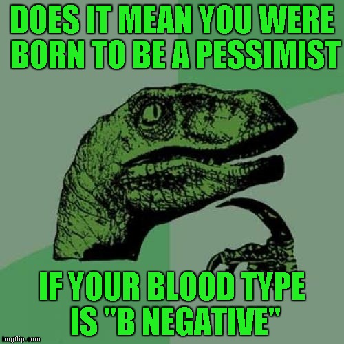 It's funny because in real life I'm a "Realist" and my blood type is "A Negative"...seems fitting...LOL |  DOES IT MEAN YOU WERE BORN TO BE A PESSIMIST; IF YOUR BLOOD TYPE IS "B NEGATIVE" | image tagged in memes,philosoraptor | made w/ Imgflip meme maker