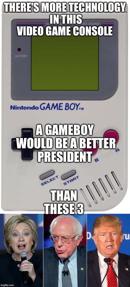 Gameboy for president  | THERE'S MORE TECHNOLOGY IN THIS VIDEO GAME CONSOLE; A GAMEBOY WOULD BE A BETTER PRESIDENT; THAN THESE 3 | image tagged in gameboy,video games,election 2016,2016 election,nintendo | made w/ Imgflip meme maker