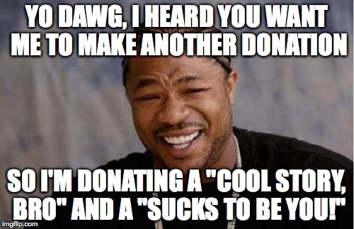Yo Dawg Heard You | YO DAWG, I HEARD YOU WANT ME TO MAKE ANOTHER DONATION; SO I'M DONATING A "COOL STORY, BRO" AND A "SUCKS TO BE YOU!" | image tagged in memes,yo dawg heard you | made w/ Imgflip meme maker