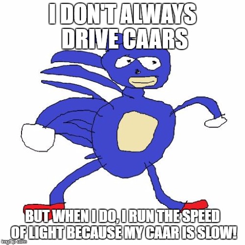 Sanic | I DON'T ALWAYS DRIVE CAARS; BUT WHEN I DO, I RUN THE SPEED OF LIGHT BECAUSE MY CAAR IS SLOW! | image tagged in sanic | made w/ Imgflip meme maker