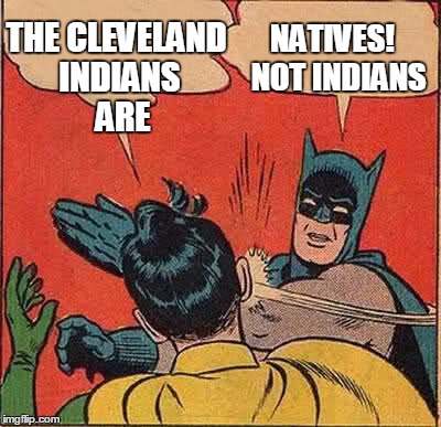 Native Americans and Native Canadians don't appreciate being called indians | THE CLEVELAND INDIANS  ARE; NATIVES!  NOT INDIANS | image tagged in memes,batman slapping robin | made w/ Imgflip meme maker