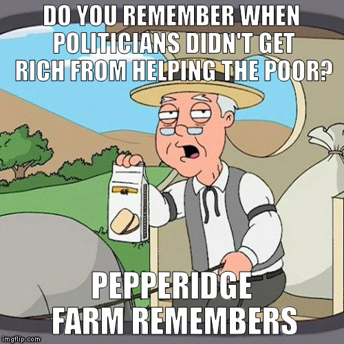 Pepperidge Farm Remembers Meme | DO YOU REMEMBER WHEN POLITICIANS DIDN'T GET RICH FROM HELPING THE POOR? PEPPERIDGE FARM REMEMBERS | image tagged in memes,pepperidge farm remembers | made w/ Imgflip meme maker