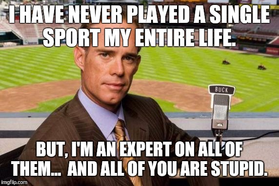 Joe Buck | I HAVE NEVER PLAYED A SINGLE SPORT MY ENTIRE LIFE. BUT, I'M AN EXPERT ON ALL OF THEM...

AND ALL OF YOU ARE STUPID. | image tagged in joe buck | made w/ Imgflip meme maker