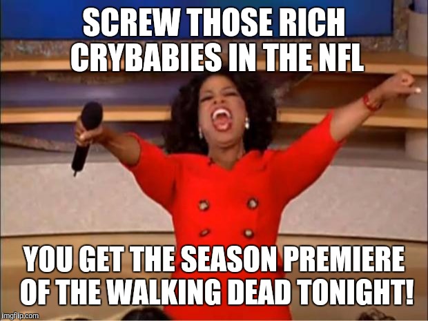 The Walking Dead Season Premiere | SCREW THOSE RICH CRYBABIES IN THE NFL; YOU GET THE SEASON PREMIERE OF THE WALKING DEAD TONIGHT! | image tagged in memes,oprah you get a | made w/ Imgflip meme maker