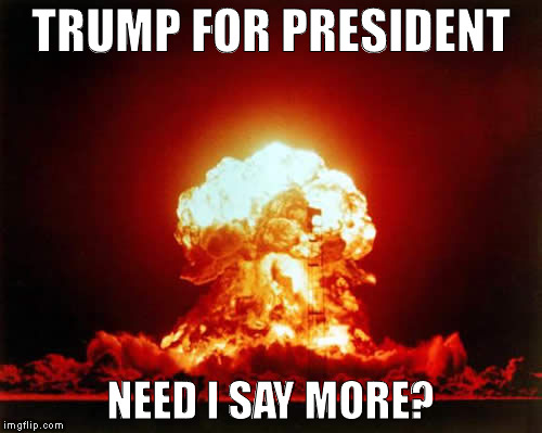 Nuclear Explosion | TRUMP FOR PRESIDENT; NEED I SAY MORE? | image tagged in memes,nuclear explosion | made w/ Imgflip meme maker