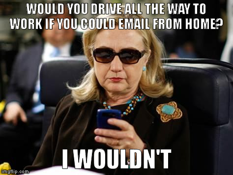 Hillary Clinton Cellphone | WOULD YOU DRIVE ALL THE WAY TO WORK IF YOU COULD EMAIL FROM HOME? I WOULDN'T | image tagged in memes,hillary clinton cellphone | made w/ Imgflip meme maker