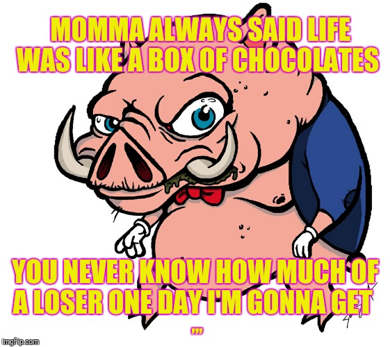 MOMMA ALWAYS SAID LIFE WAS LIKE A BOX OF CHOCOLATES YOU NEVER KNOW HOW MUCH OF A LOSER ONE DAY I'M GONNA GET ,,, | MOMMA ALWAYS SAID LIFE WAS LIKE A BOX OF CHOCOLATES; ,,, YOU NEVER KNOW HOW MUCH OF A LOSER ONE DAY I'M GONNA GET | image tagged in meme | made w/ Imgflip meme maker
