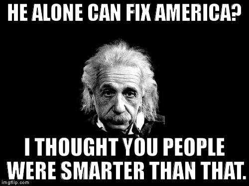 Albert Einstein 1 Meme | HE ALONE CAN FIX AMERICA? I THOUGHT YOU PEOPLE WERE SMARTER THAN THAT. | image tagged in memes,albert einstein 1 | made w/ Imgflip meme maker