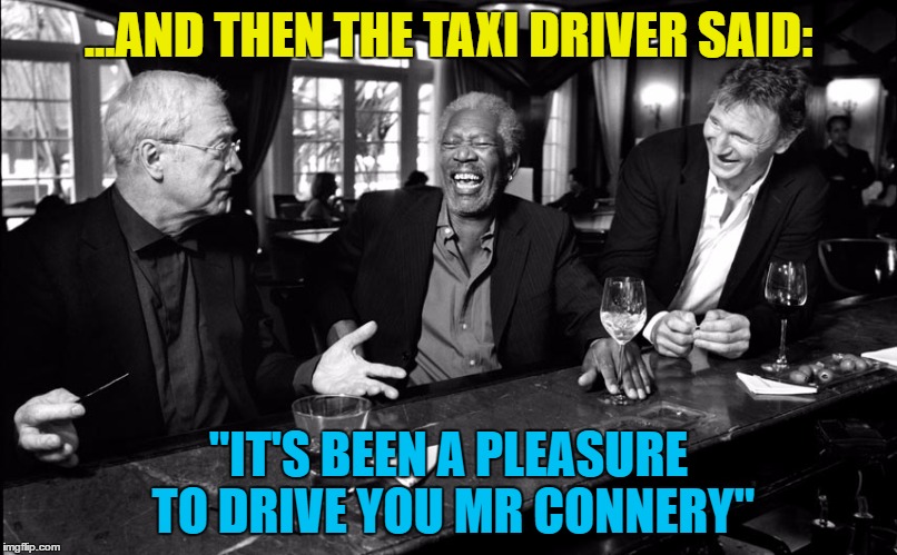 Did he correct him? | ...AND THEN THE TAXI DRIVER SAID:; "IT'S BEEN A PLEASURE TO DRIVE YOU MR CONNERY" | image tagged in michael caine morgan freeman liam neeson,memes,transport,taxi driver,sean connery | made w/ Imgflip meme maker