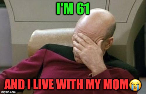 Captain Picard Facepalm Meme | I'M 61; AND I LIVE WITH MY MOM😭 | image tagged in memes,captain picard facepalm | made w/ Imgflip meme maker