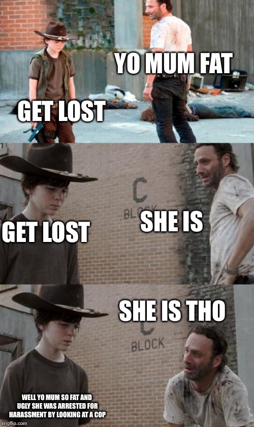 Rick and Carl 3 | YO MUM FAT; GET LOST; SHE IS; GET LOST; SHE IS THO; WELL YO MUM SO FAT AND UGLY SHE WAS ARRESTED FOR HARASSMENT BY LOOKING AT A COP | image tagged in memes,rick and carl 3 | made w/ Imgflip meme maker