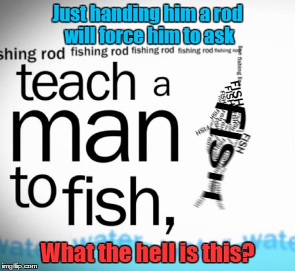 Teach A Man | Just handing him a rod will force him to ask; What the hell is this? | image tagged in knowledge is power,tools without wisdom,life is not plug  play | made w/ Imgflip meme maker