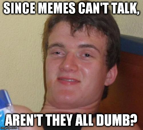 10 Guy Meme | SINCE MEMES CAN'T TALK, AREN'T THEY ALL DUMB? | image tagged in memes,10 guy,dumb meme,dumb meme week,dumb meme weekend | made w/ Imgflip meme maker