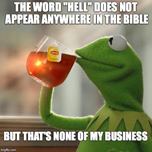 Hell, That's None of My Business | THE WORD "HELL" DOES NOT APPEAR ANYWHERE IN THE BIBLE; BUT THAT'S NONE OF MY BUSINESS | image tagged in but thats none of my business,kermit the frog,hell,bible,no hell | made w/ Imgflip meme maker
