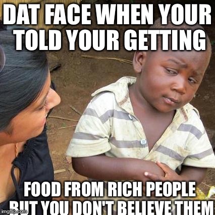Third World Skeptical Kid Meme | DAT FACE WHEN YOUR TOLD YOUR GETTING; FOOD FROM RICH PEOPLE BUT YOU DON'T BELIEVE THEM | image tagged in memes,third world skeptical kid | made w/ Imgflip meme maker