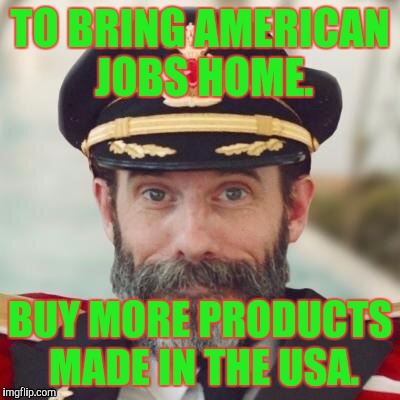 Thanks captain obvious. | TO BRING AMERICAN JOBS HOME. BUY MORE PRODUCTS MADE IN THE USA. | image tagged in thanks captain obvious | made w/ Imgflip meme maker