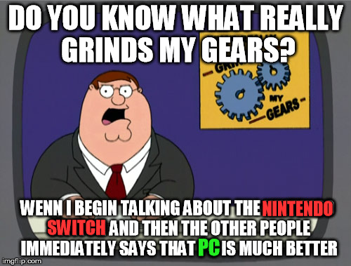 At least, on the internet | DO YOU KNOW WHAT REALLY GRINDS MY GEARS? WENN I BEGIN TALKING ABOUT THE NINTENDO SWITCH AND THEN THE OTHER PEOPLE IMMEDIATELY SAYS THAT PC IS MUCH BETTER; NINTENDO; SWITCH; PC | image tagged in memes,peter griffin news | made w/ Imgflip meme maker