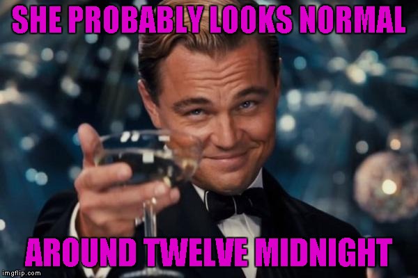 Leonardo Dicaprio Cheers Meme | SHE PROBABLY LOOKS NORMAL AROUND TWELVE MIDNIGHT | image tagged in memes,leonardo dicaprio cheers | made w/ Imgflip meme maker