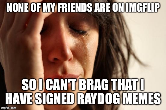 First World Problems | NONE OF MY FRIENDS ARE ON IMGFLIP; SO I CAN'T BRAG THAT I HAVE SIGNED RAYDOG MEMES | image tagged in memes,first world problems,raydog | made w/ Imgflip meme maker
