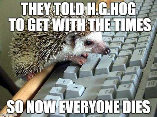 THEY TOLD H.G.HOG TO GET WITH THE TIMES; SO NOW EVERYONE DIES | image tagged in hghog | made w/ Imgflip meme maker
