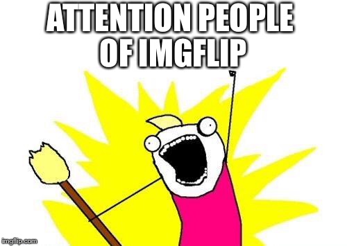 X All The Y Meme | ATTENTION PEOPLE OF IMGFLIP | image tagged in memes,x all the y | made w/ Imgflip meme maker