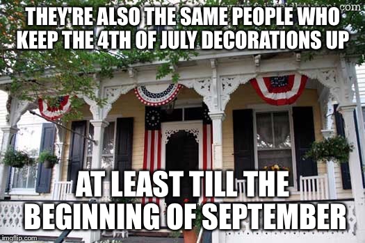 THEY'RE ALSO THE SAME PEOPLE WHO KEEP THE 4TH OF JULY DECORATIONS UP AT LEAST TILL THE BEGINNING OF SEPTEMBER | made w/ Imgflip meme maker