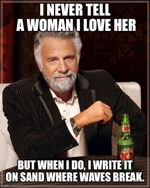 The Most Interesting Man In The World Meme | I NEVER TELL A WOMAN I LOVE HER BUT WHEN I DO, I WRITE IT ON SAND WHERE WAVES BREAK. | image tagged in memes,the most interesting man in the world | made w/ Imgflip meme maker