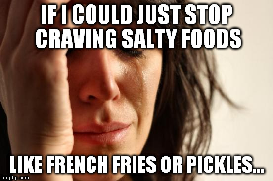 First World Problems Meme | IF I COULD JUST STOP CRAVING SALTY FOODS LIKE FRENCH FRIES OR PICKLES... | image tagged in memes,first world problems | made w/ Imgflip meme maker