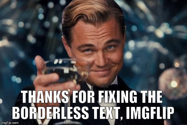 My memes were pretty much unreadable without the black outlines. | THANKS FOR FIXING THE BORDERLESS TEXT, IMGFLIP | image tagged in memes,leonardo dicaprio cheers | made w/ Imgflip meme maker