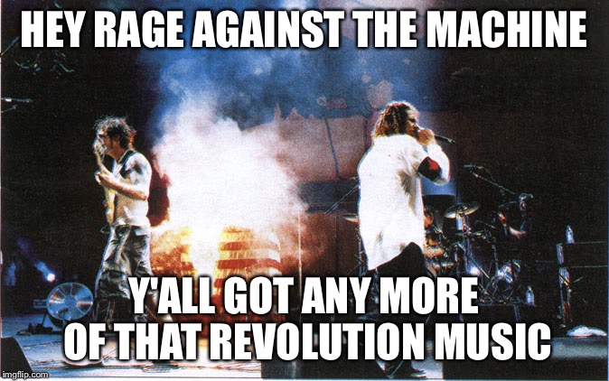 rage against the machine | HEY RAGE AGAINST THE MACHINE; Y'ALL GOT ANY MORE OF THAT REVOLUTION MUSIC | image tagged in rage against the machine | made w/ Imgflip meme maker