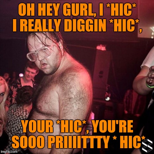 OH HEY GURL, I *HIC* I REALLY DIGGIN *HIC*, YOUR *HIC*, YOU'RE SOOO PRIIIITTTY * HIC* | made w/ Imgflip meme maker