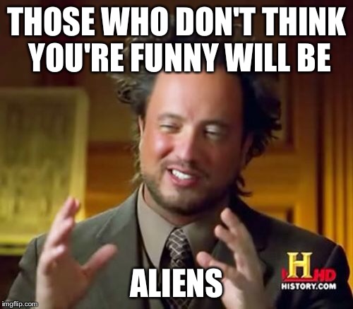 Ancient Aliens Meme | THOSE WHO DON'T THINK YOU'RE FUNNY WILL BE ALIENS | image tagged in memes,ancient aliens | made w/ Imgflip meme maker