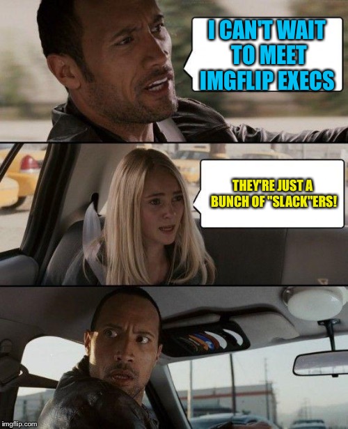 The Rock Driving Meme | I CAN'T WAIT TO MEET IMGFLIP EXECS; THEY'RE JUST A BUNCH OF "SLACK"ERS! | image tagged in memes,the rock driving | made w/ Imgflip meme maker