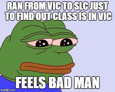 Pepe the Frog | RAN FROM VIC TO SLC JUST TO FIND OUT CLASS IS IN VIC FEELS BAD MAN | image tagged in pepe the frog | made w/ Imgflip meme maker