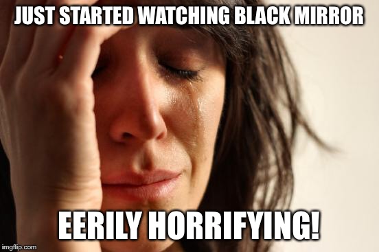 First World Problems Meme | JUST STARTED WATCHING BLACK MIRROR EERILY HORRIFYING! | image tagged in memes,first world problems | made w/ Imgflip meme maker