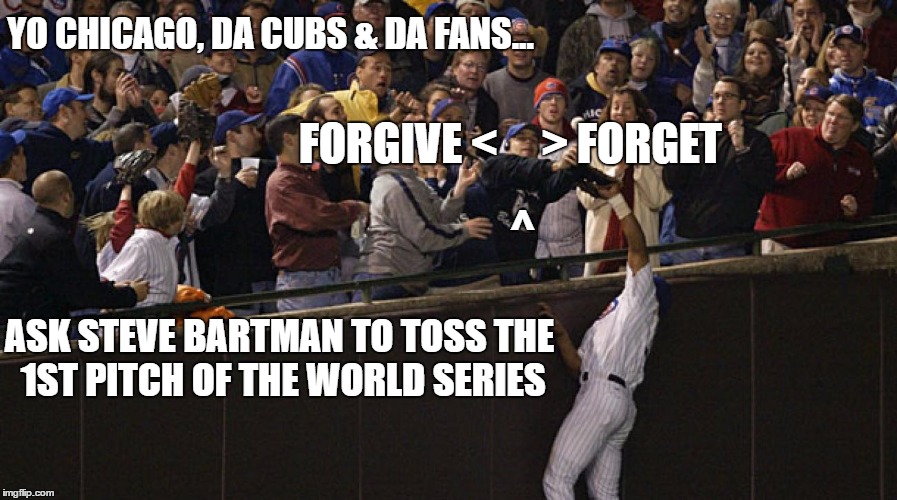 Forgive & Forget  | YO CHICAGO, DA CUBS & DA FANS... FORGIVE <     > FORGET; ^; ASK STEVE BARTMAN TO TOSS THE 1ST PITCH OF THE WORLD SERIES | image tagged in chicago cubs,mlb baseball,world series,chicago,baseball,steve bartman | made w/ Imgflip meme maker