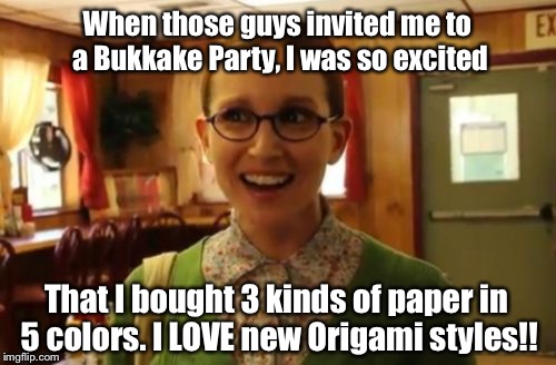 Please Don't Flag This..Please Don't Flag This..Please Don't Flag...A Meme I Was Laughing So Hard I Cried Making | When those guys invited me to a Bukkake Party, I was so excited; That I bought 3 kinds of paper in 5 colors. I LOVE new Origami styles!! | image tagged in memes,sexually oblivious girlfriend | made w/ Imgflip meme maker