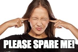 Fingers in Ears | PLEASE SPARE ME! | image tagged in fingers in ears | made w/ Imgflip meme maker