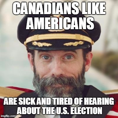 CANADIANS LIKE AMERICANS; ARE SICK AND TIRED OF HEARING ABOUT THE U.S. ELECTION | image tagged in captain obvious | made w/ Imgflip meme maker