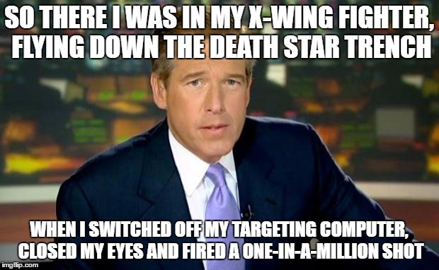 Brian Williams Was There | SO THERE I WAS IN MY X-WING FIGHTER, FLYING DOWN THE DEATH STAR TRENCH; WHEN I SWITCHED OFF MY TARGETING COMPUTER, CLOSED MY EYES AND FIRED A ONE-IN-A-MILLION SHOT | image tagged in memes,brian williams was there | made w/ Imgflip meme maker