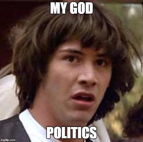 Conspiracy Keanu | MY GOD; POLITICS | image tagged in memes,conspiracy keanu | made w/ Imgflip meme maker