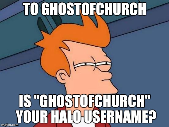 Futurama Fry Meme | TO GHOSTOFCHURCH; IS "GHOSTOFCHURCH" YOUR HALO USERNAME? | image tagged in memes,futurama fry | made w/ Imgflip meme maker