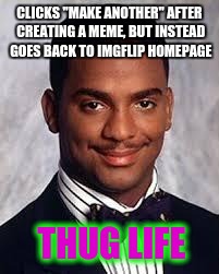 Thug Life | CLICKS "MAKE ANOTHER" AFTER CREATING A MEME, BUT INSTEAD GOES BACK TO IMGFLIP HOMEPAGE; THUG LIFE | image tagged in thug life | made w/ Imgflip meme maker