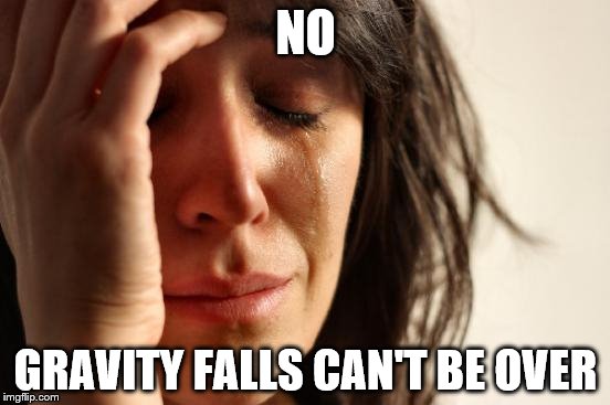 First World Problems | NO; GRAVITY FALLS CAN'T BE OVER | image tagged in memes,first world problems | made w/ Imgflip meme maker