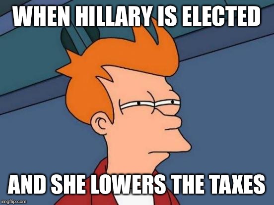 Futurama Fry | WHEN HILLARY IS ELECTED; AND SHE LOWERS THE TAXES | image tagged in memes,futurama fry | made w/ Imgflip meme maker
