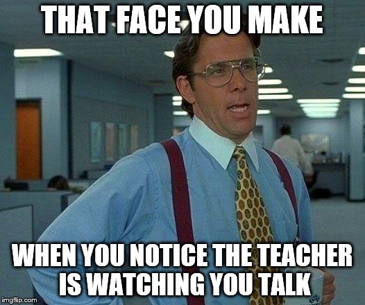 That Would Be Great | THAT FACE YOU MAKE; WHEN YOU NOTICE THE TEACHER IS WATCHING YOU TALK | image tagged in memes,that would be great | made w/ Imgflip meme maker